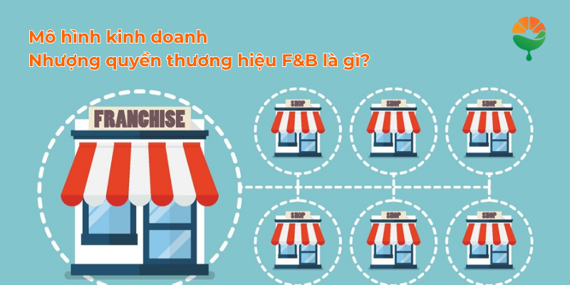 Mô hình kinh doanh nhượng quyền thương hiệu F&B là gì?